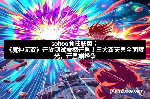 sohoo竞技联盟：《魔神无双》开放测试震撼开启！三大新天兽全面曝光，开启巅峰争霸新时代