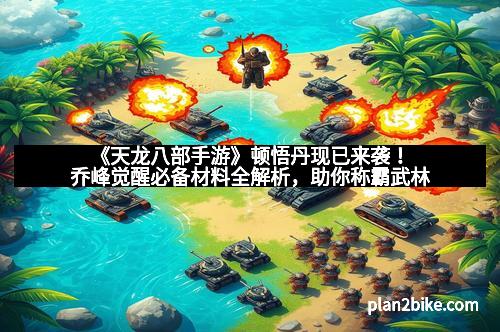 《天龙八部手游》顿悟丹现已来袭！乔峰觉醒必备材料全解析，助你称霸武林