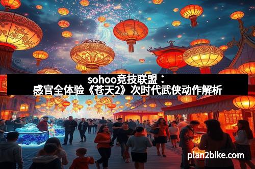 sohoo竞技联盟：感官全体验《苍天2》次时代武侠动作解析